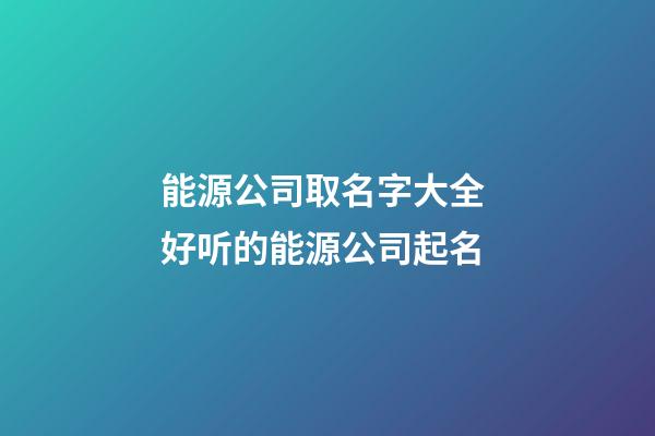 能源公司取名字大全 好听的能源公司起名-第1张-公司起名-玄机派